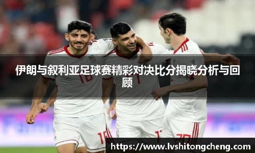 伊朗与叙利亚足球赛精彩对决比分揭晓分析与回顾