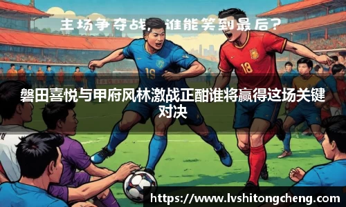 磐田喜悦与甲府风林激战正酣谁将赢得这场关键对决