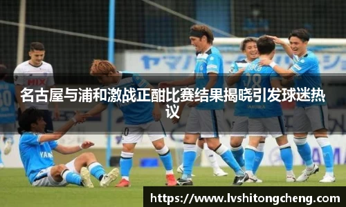 名古屋与浦和激战正酣比赛结果揭晓引发球迷热议